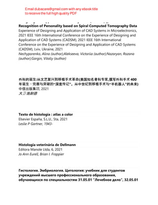 Designing and Application of CAD Systems (CADSM) || Biometric
Recognition of Personality based on Spiral Computed Tomography Data
Experience of Designing and Application of CAD Systems in Microelectronics,
2021 IEEE 16th International Conference on the Experience of Designing and
Application of CAD Systems (CADSM), 2021 IEEE 16th International
Conference on the Experience of Designing and Application of CAD Systems
(CADSM), Lviv, Ukraine, 2021
Nechyporenko, Alina (author);Alekseeva, Victoriia (author);Nazaryan, Rozana
(author);Gargin, Vitaliy (author)
外科的诞⽣:从文艺复兴到移植⼿术⾰命(美国知名骨科专家,撰写外科手术 400
年诞⽣、完善与突破的“深度传记”。从中世纪到移植⼿术与“半机器人”的未来)
中信出版集团, 2021
大卫·施耐德
Texto de histología : atlas a color
Elsevier España, S.L.U., 5ta, 2021
Leslie P Gartner, 1943-
Histologia veterinária de Dellmann
Editora Manole Ltda, 6, 2021
Jo Ann Eurell, Brian I. Frappier
Гистология. Эмбриология. Цитология: учебник для студентов
учреждений высшего профессионального образования,
обучающихся по специальностям 31.05.01 "Лечебное дело", 32.05.01
 