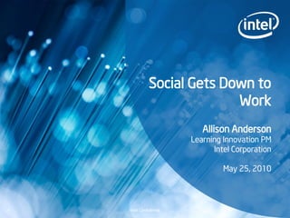 Social Gets Down to
                             Work
                            Allison Anderson
                         Learning Innovation PM
                               Intel Corporation

                                  May 25, 2010



1   Intel Confidential
 