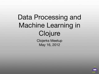 Data Processing and
Machine Learning in
      Clojure
     Clojerks Meetup
      May 16, 2012
 