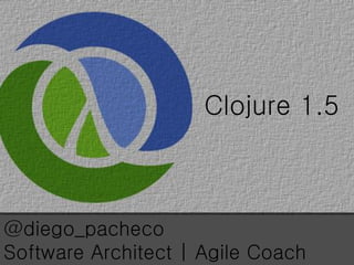 Clojure 1.5
@diego_pacheco
Software Architect | Agile Coach
 