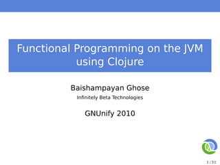 Functional Programming on the JVM
           using Clojure

         Baishampayan Ghose
          Inﬁnitely Beta Technologies


             GNUnify 2010




                                        1 / 31
 
