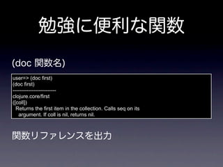 user=> (doc first)
(doc first)
-------------------------
clojure.core/first
([coll])
  Returns the first item in the collection. Calls seq on its
   argument. If coll is nil, returns nil.
 