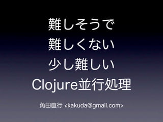 難しそうで
  難しくない
  少し難しい
Clojure並行処理
角田直行 <kakuda@gmail.com>
 