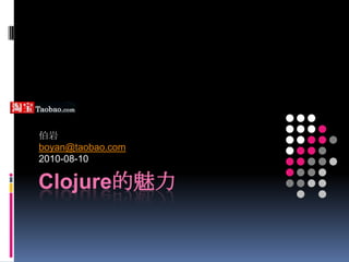 Clojure的魅力 伯岩 boyan@taobao.com 2010-08-10 