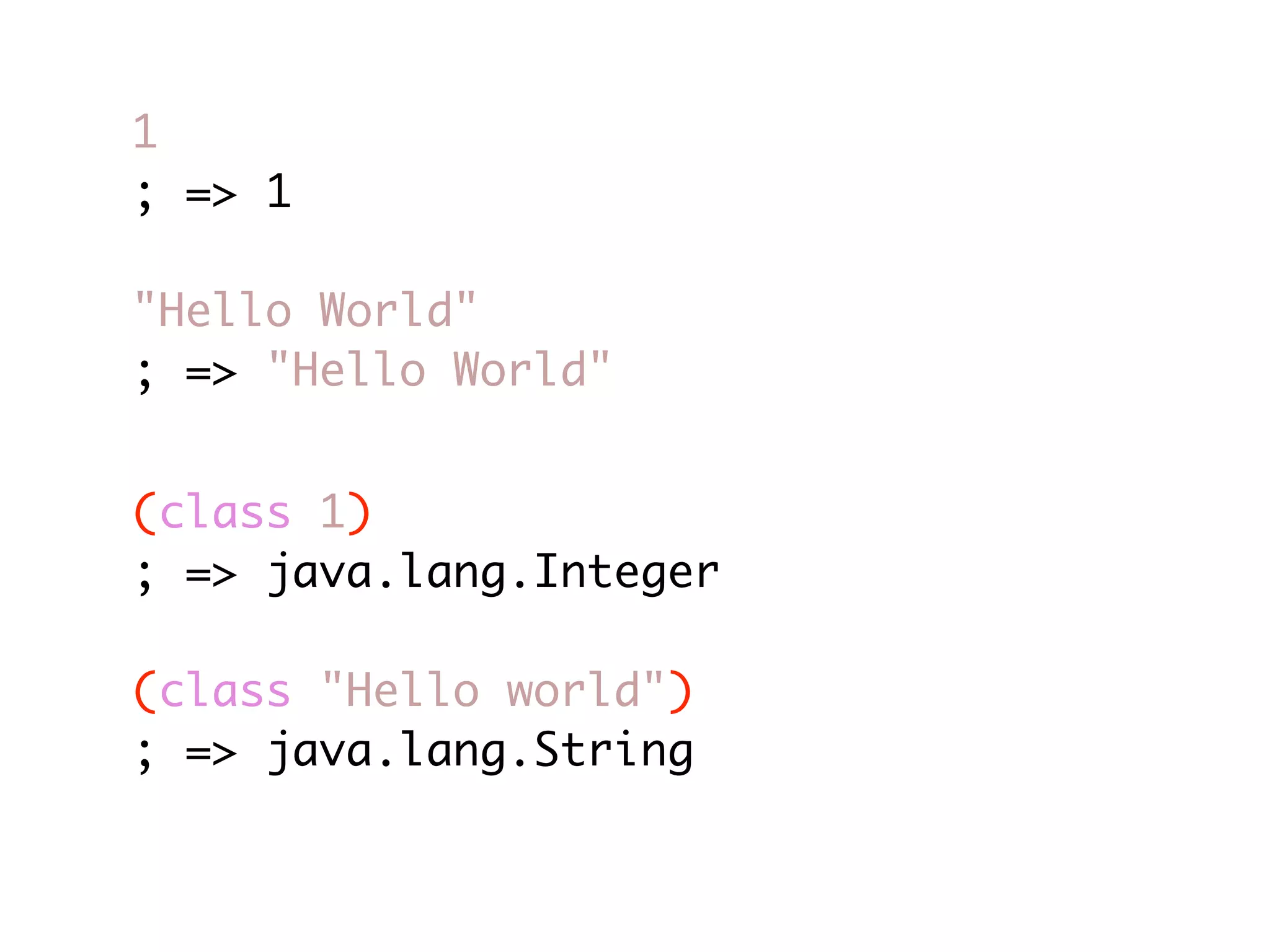1 ; => 1 "Hello World" ; => "Hello World" (class 1) ; => java.lang.Integer (class "Hello world") ; => java.lang.String 