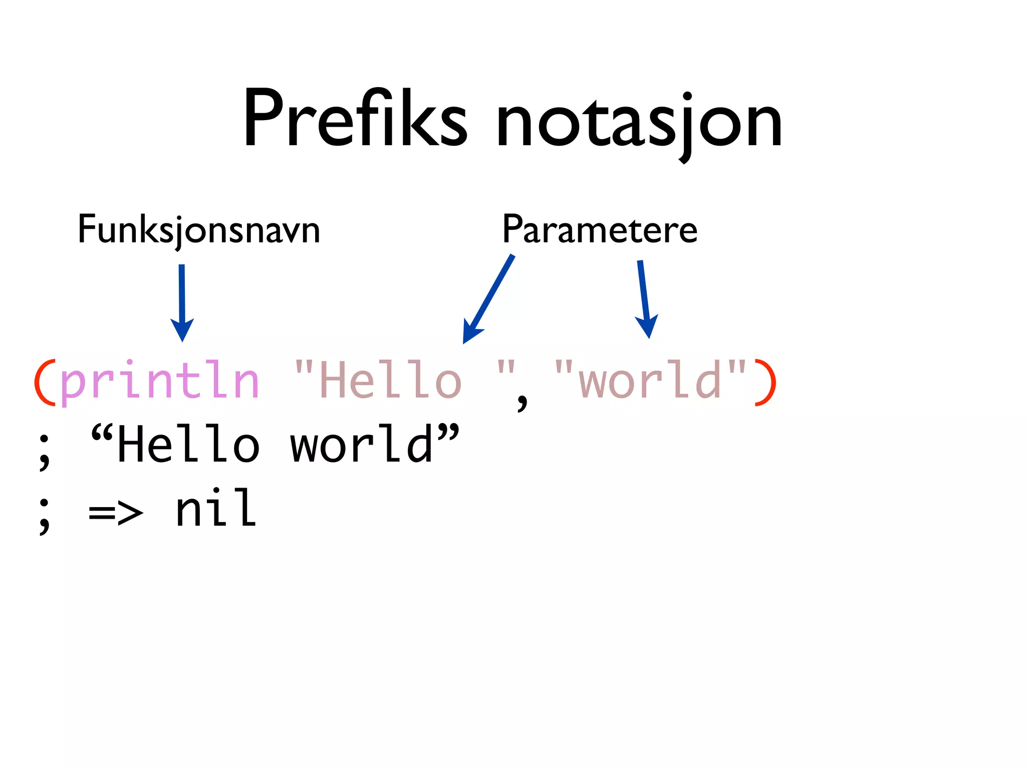 Preﬁks notasjon Funksjonsnavn Parametere (println "Hello " "world") , ; “Hello world” ; => nil 