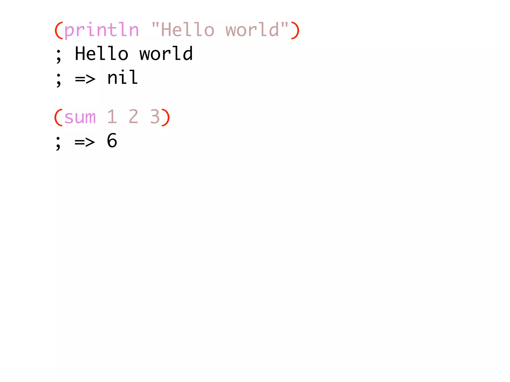 (println "Hello world") ; Hello world ; => nil (sum 1 2 3) ; => 6 