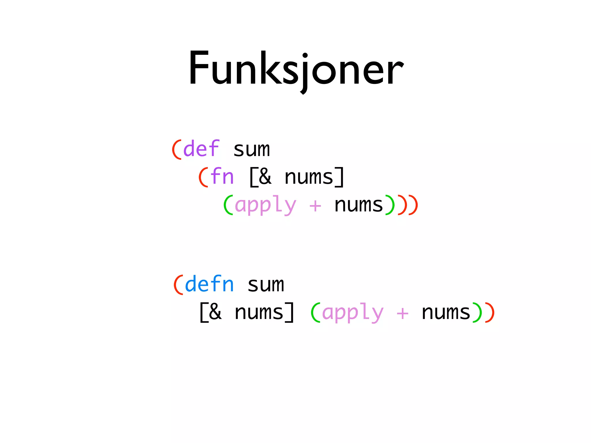 Funksjoner (def sum (fn [& nums] (apply + nums))) (defn sum [& nums] (apply + nums)) 