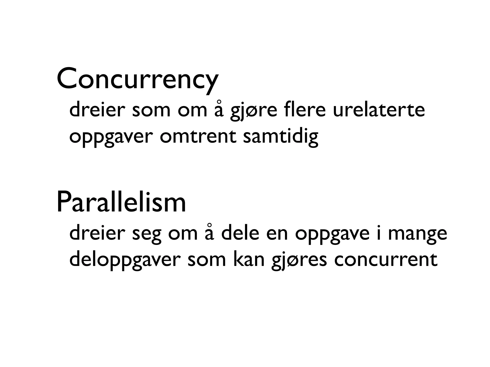 Concurrency dreier som om å gjøre ﬂere urelaterte oppgaver omtrent samtidig Parallelism dreier seg om å dele en oppgave i mange deloppgaver som kan gjøres concurrent 