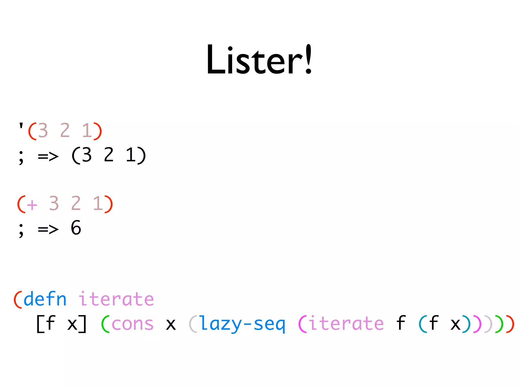 Lister! '(3 2 1) ; => (3 2 1) (+ 3 2 1) ; => 6 (defn iterate [f x] (cons x (lazy-seq (iterate f (f x))))) 