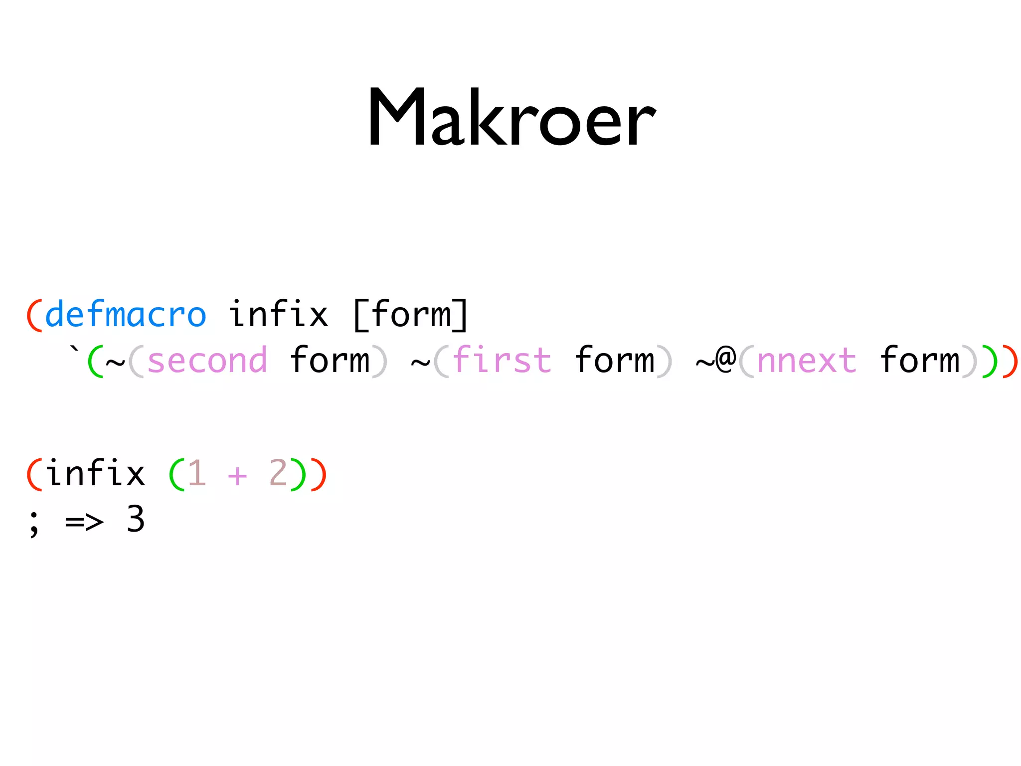 Makroer (defmacro infix [form] `(~(second form) ~(first form) ~@(nnext form))) (infix (1 + 2)) ; => 3 