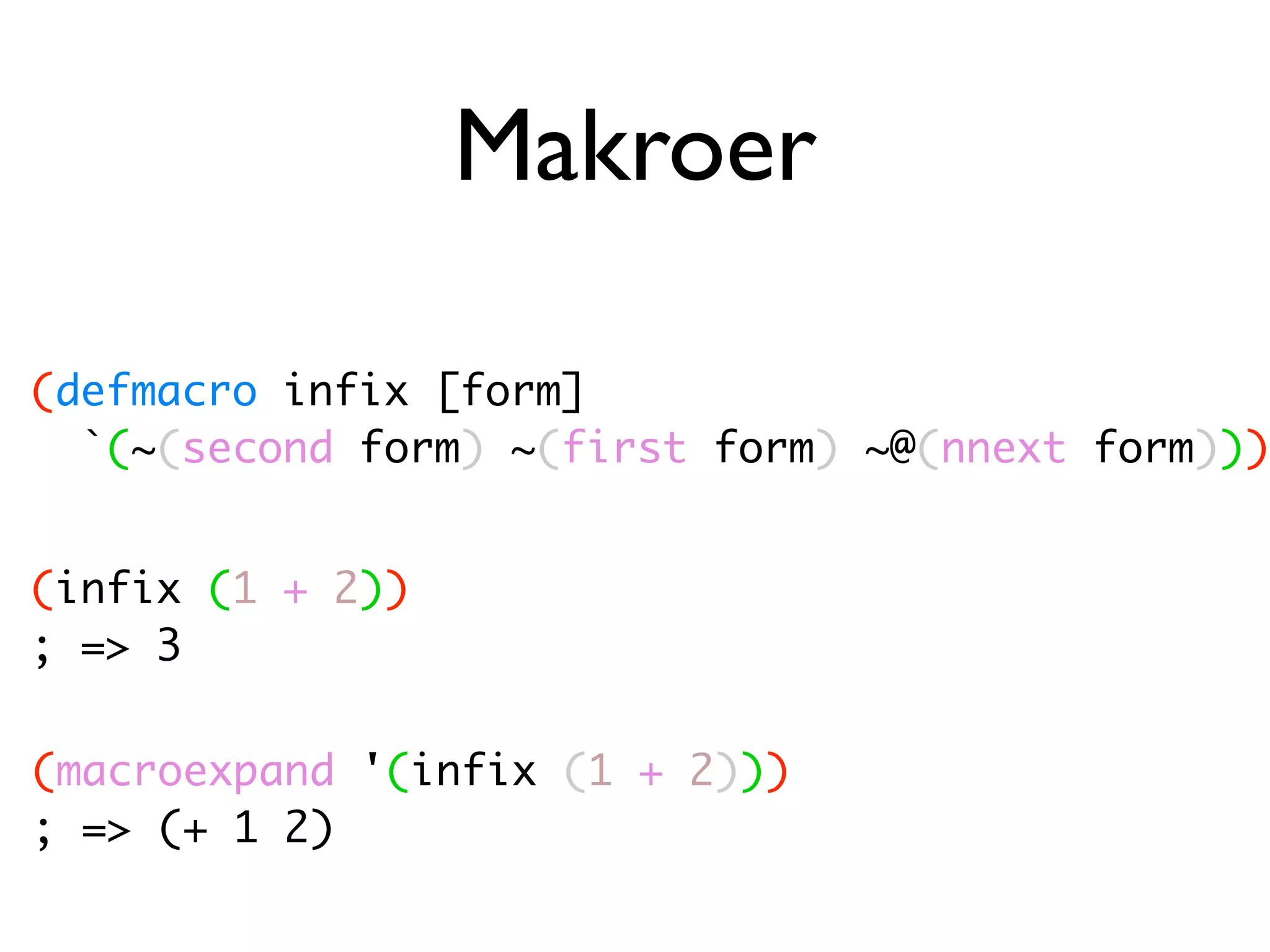 Makroer (defmacro infix [form] `(~(second form) ~(first form) ~@(nnext form))) (infix (1 + 2)) ; => 3 (macroexpand '(infix (1 + 2))) ; => (+ 1 2) 