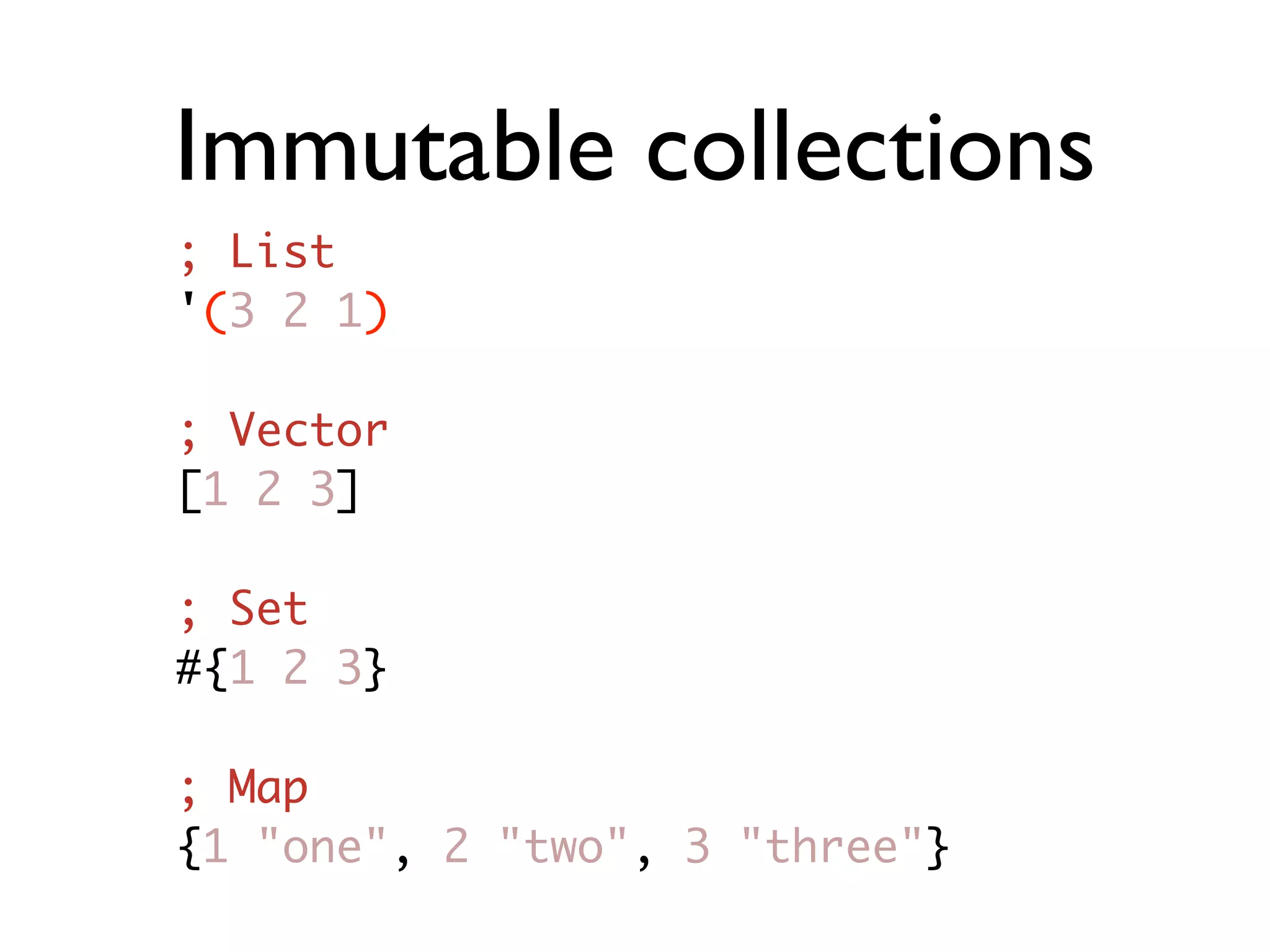 Immutable collections ; List '(3 2 1) ; Vector [1 2 3] ; Set #{1 2 3} ; Map {1 "one", 2 "two"‚ 3 "three"} 