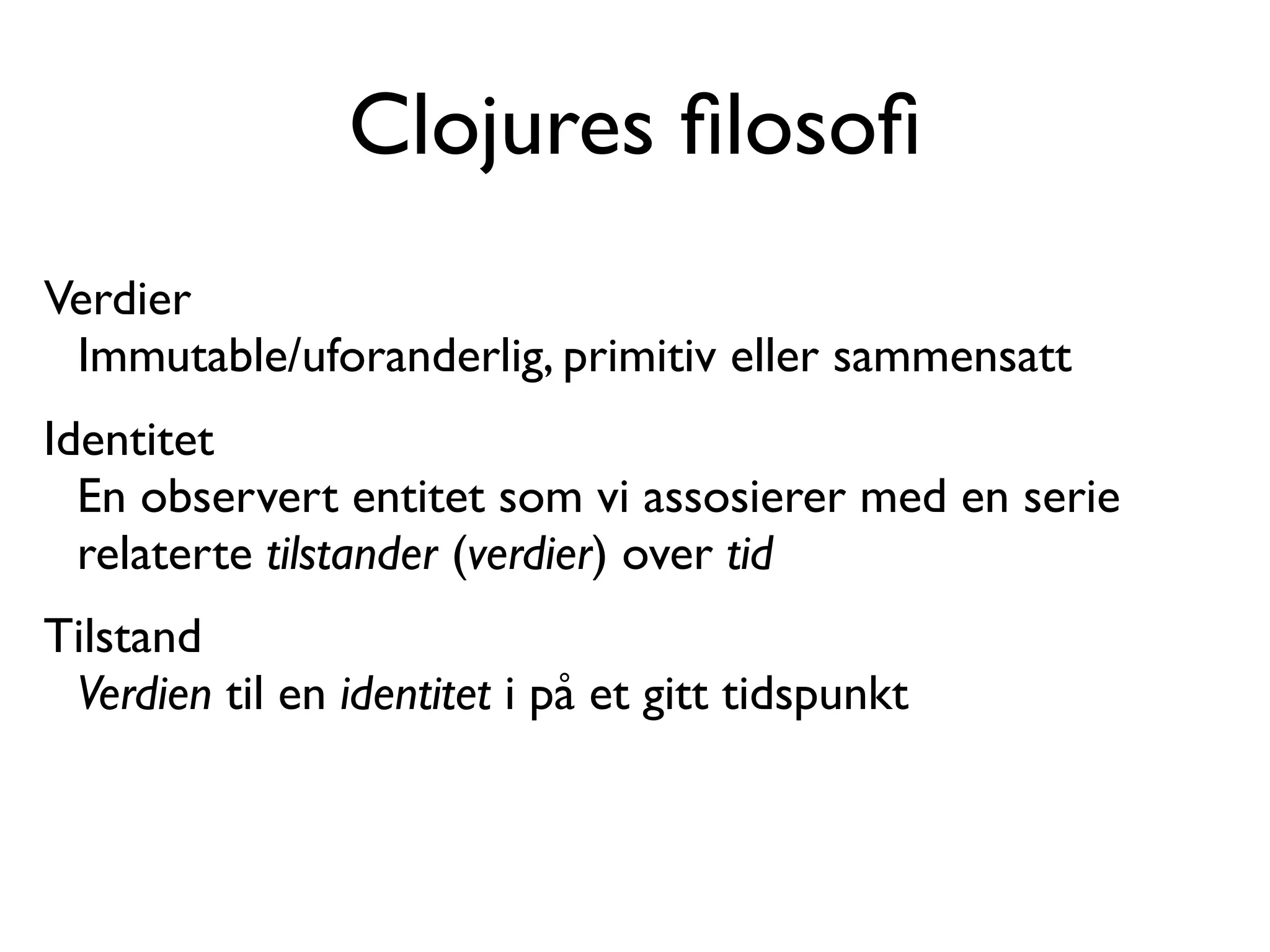 Clojures ﬁlosoﬁ Verdier Immutable/uforanderlig, primitiv eller sammensatt Identitet En observert entitet som vi assosierer med en serie relaterte tilstander (verdier) over tid Tilstand Verdien til en identitet i på et gitt tidspunkt 