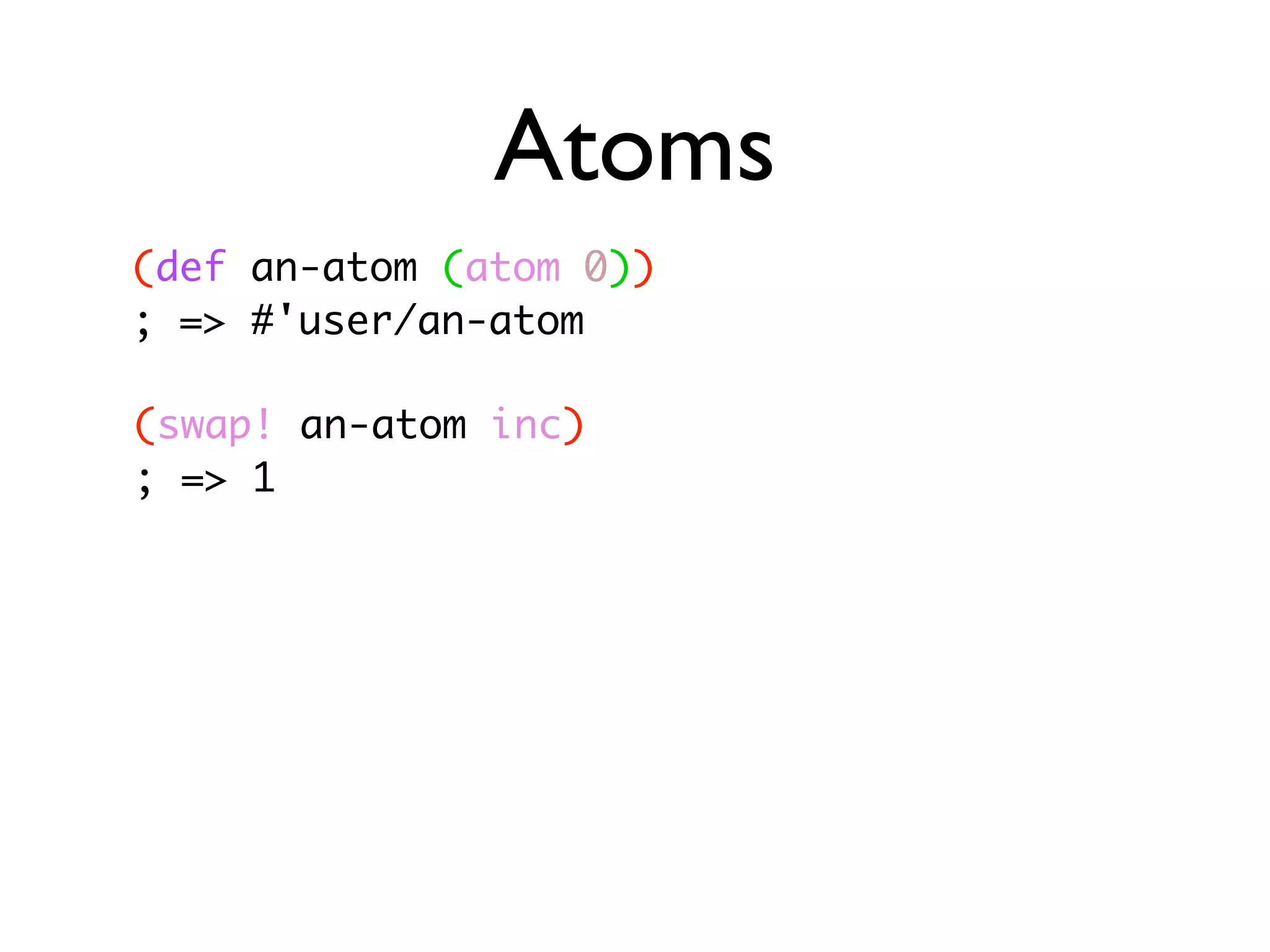 Atoms (def an-atom (atom 0)) ; => #'user/an-atom (swap! an-atom inc) ; => 1 