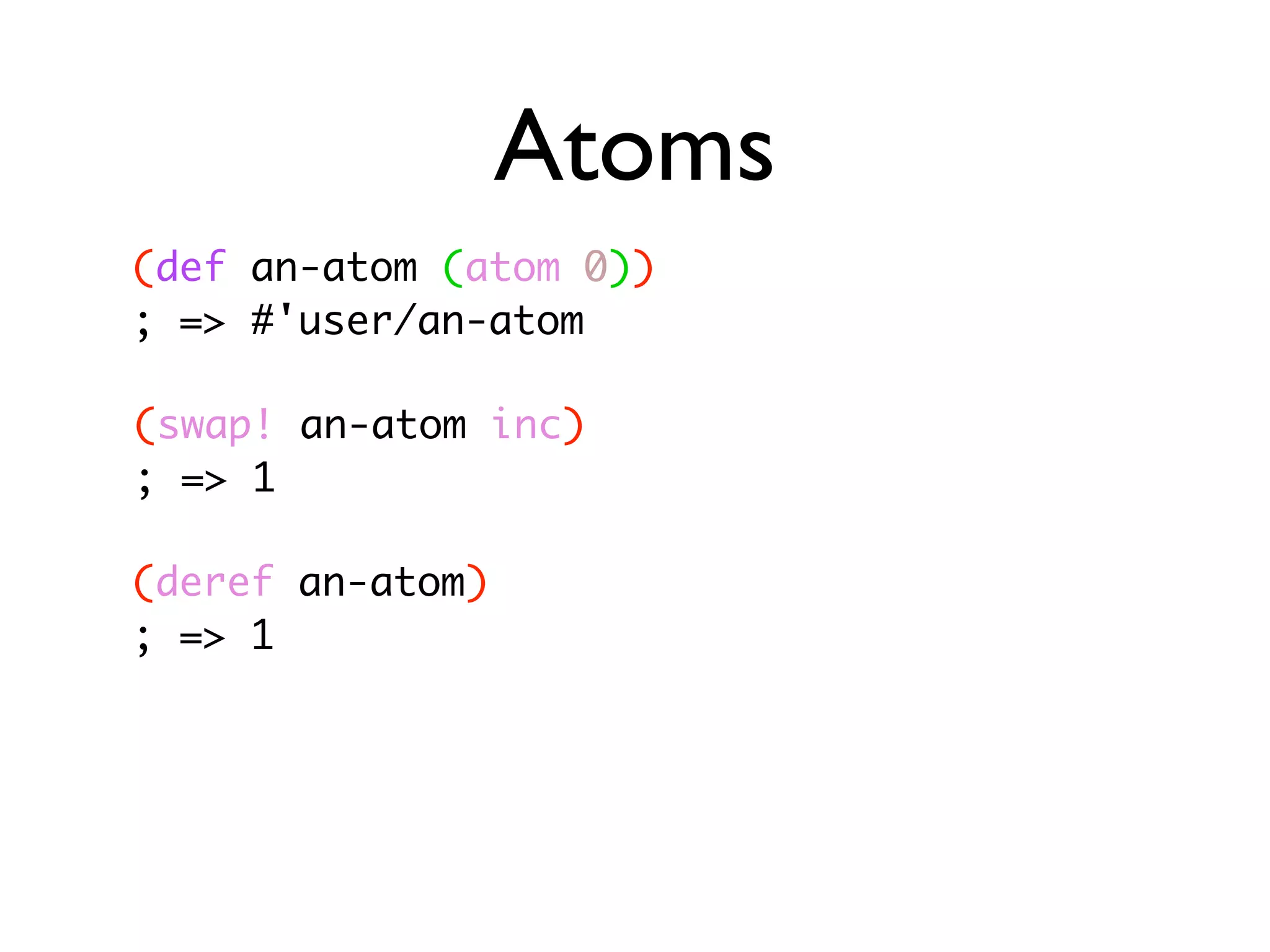 Atoms (def an-atom (atom 0)) ; => #'user/an-atom (swap! an-atom inc) ; => 1 (deref an-atom) ; => 1 