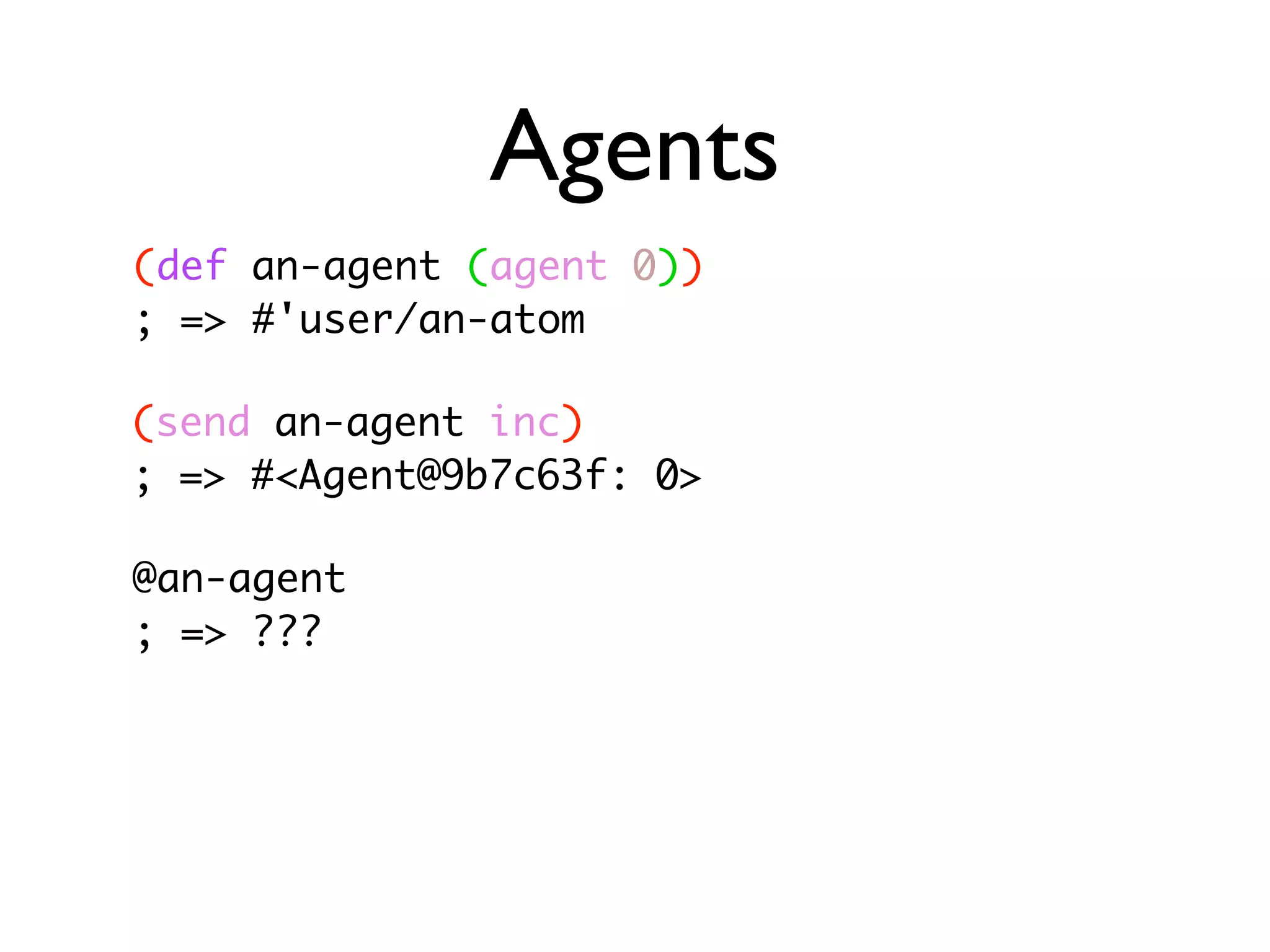 Agents (def an-agent (agent 0)) ; => #'user/an-atom (send an-agent inc) ; => #<Agent@9b7c63f: 0> @an-agent ; => ??? 