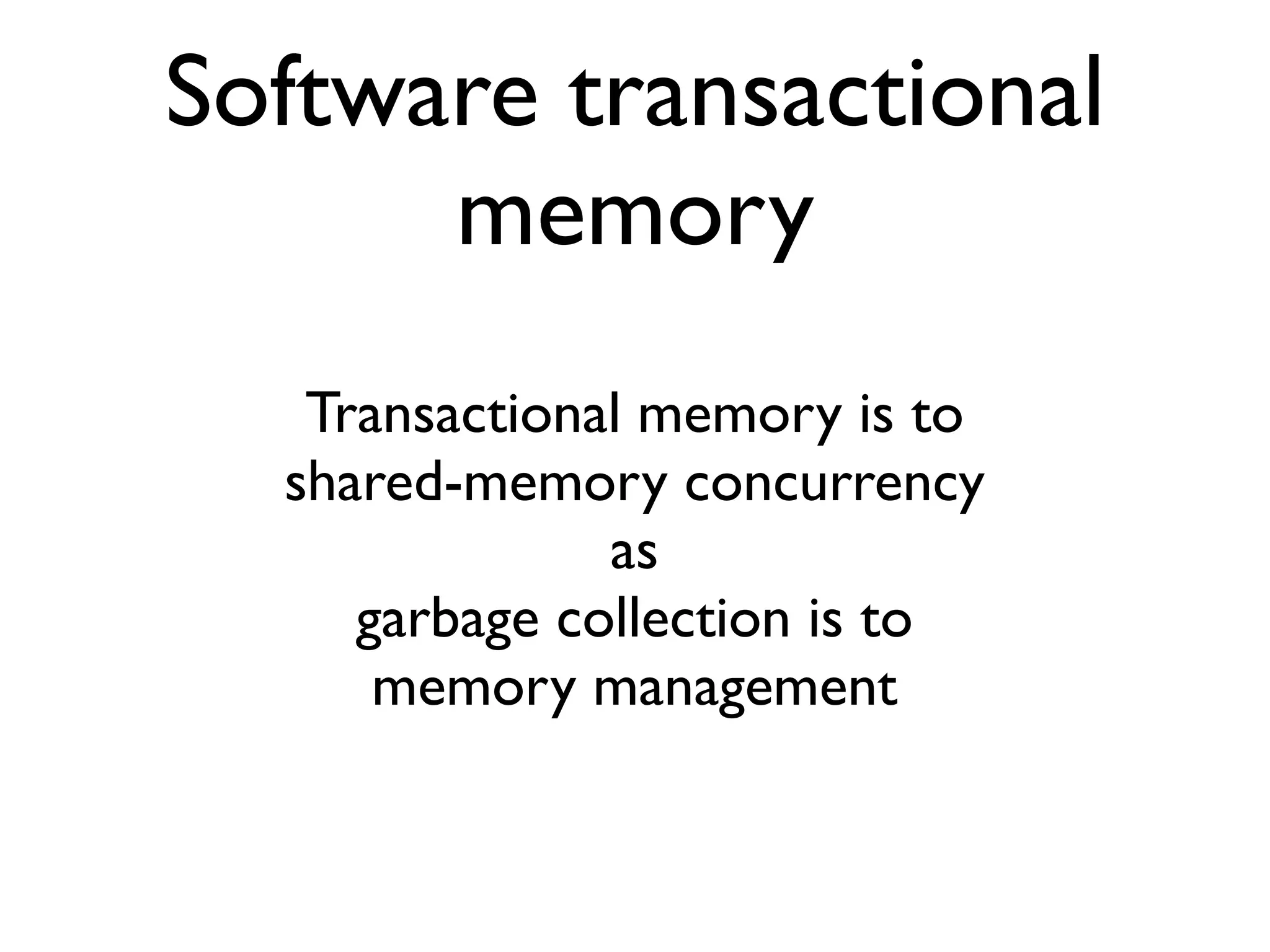 Software transactional memory Transactional memory is to shared-memory concurrency as garbage collection is to memory management 