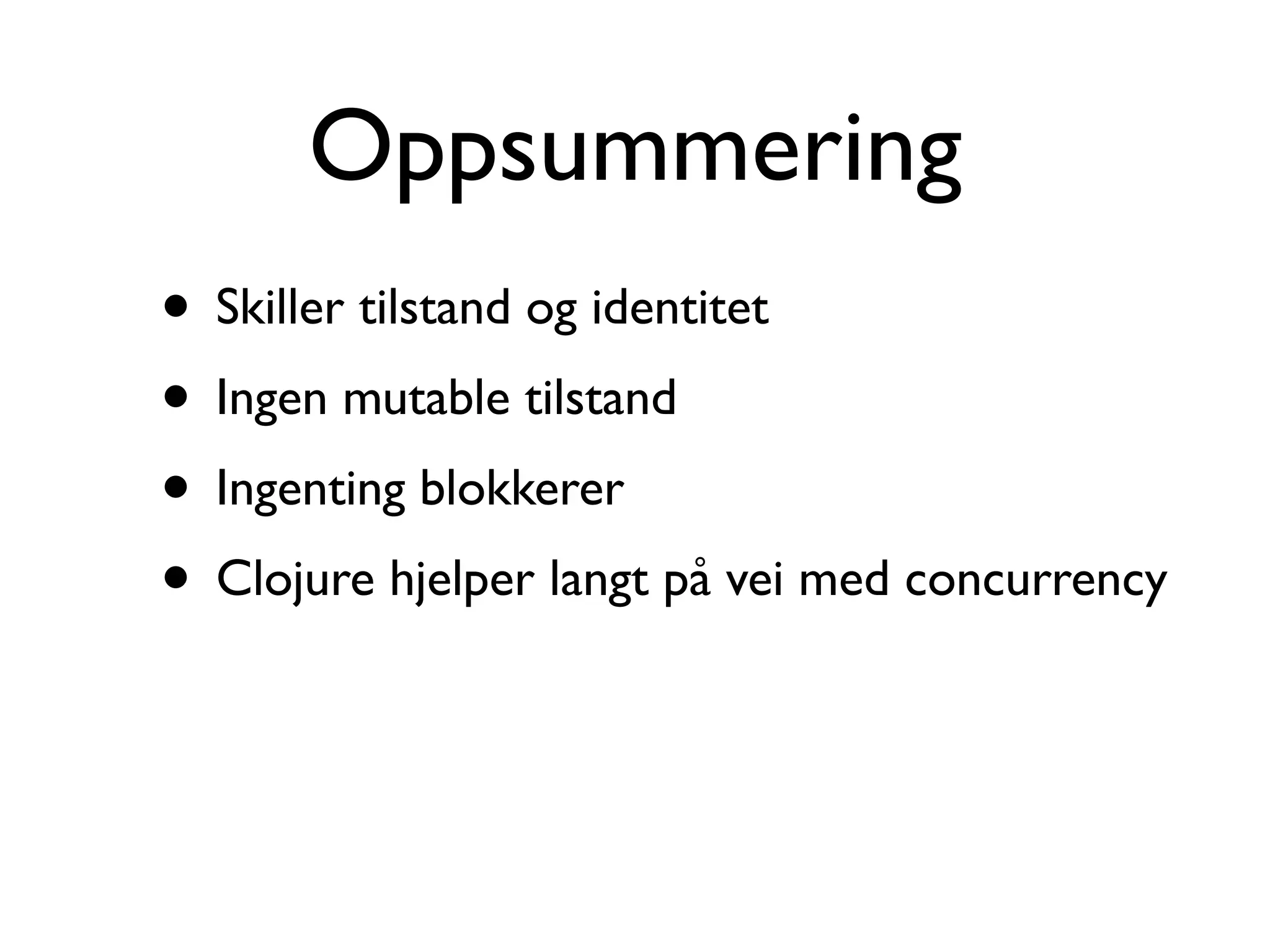 Oppsummering • Skiller tilstand og identitet • Ingen mutable tilstand • Ingenting blokkerer • Clojure hjelper langt på vei med concurrency 