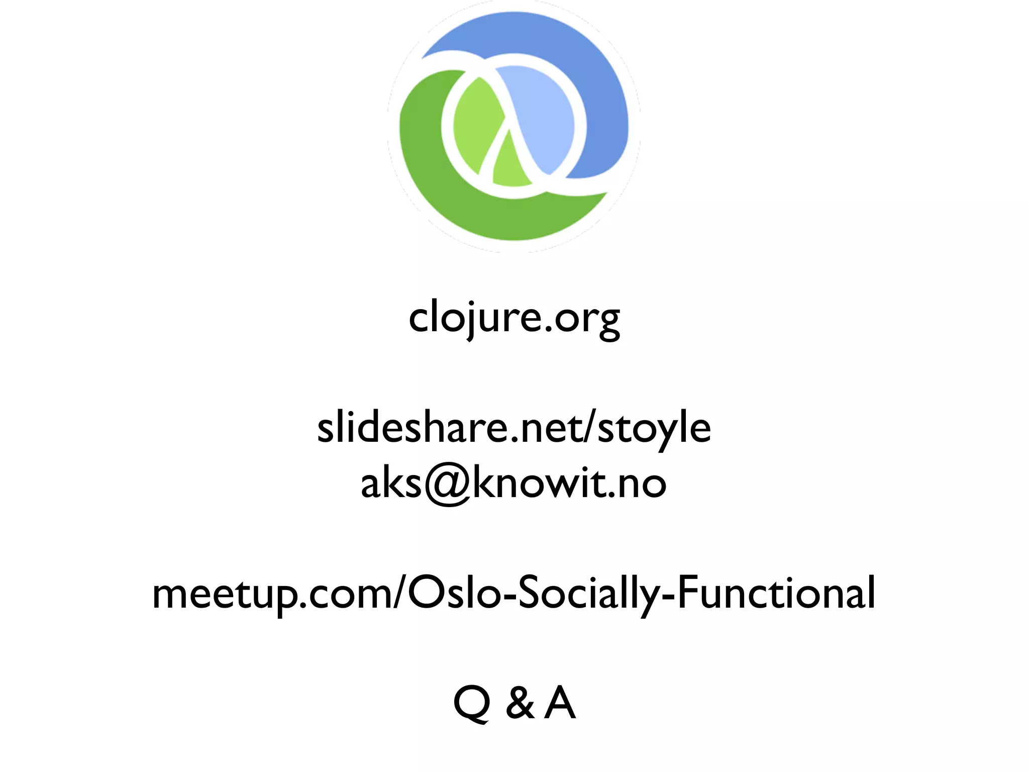 clojure.org slideshare.net/stoyle aks@knowit.no meetup.com/Oslo-Socially-Functional Q &A 
