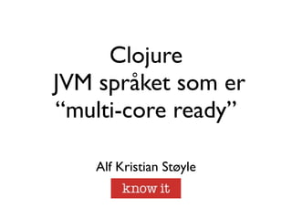 Clojure
JVM språket som er
“multi-core ready”

    Alf Kristian Støyle
 