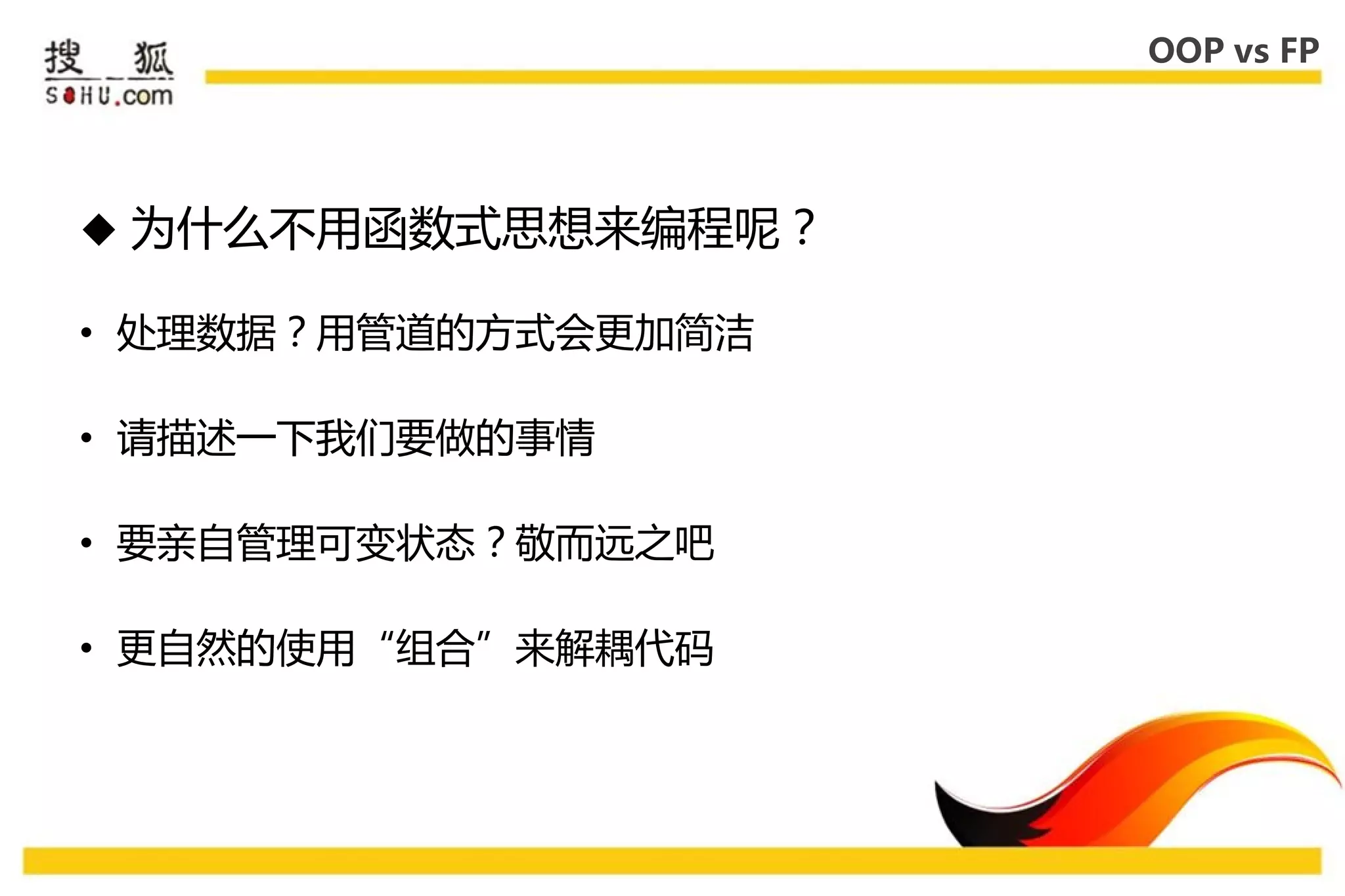 OOP vs FP




 为什么丌用函数式思惱来编程呢？

• 处理数据？用管道的方式会更加简洁

• 请描述一下我们要做的事情

• 要亲自管理可变状态？敬而进乊吧

• 更自然的使用“组合”来解耦代码
 
