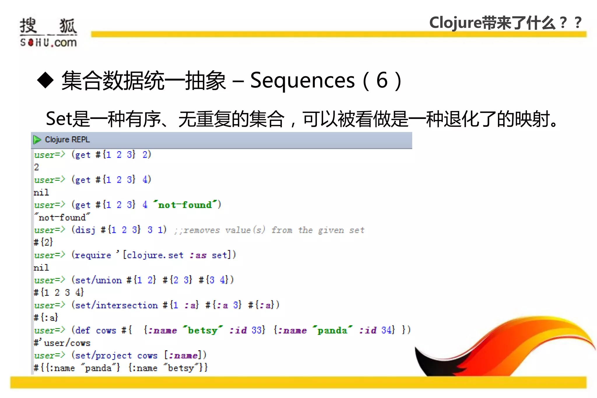 Clojure带来了什么？？



 集合数据统一抽象 – Sequences（6）
Set是一种有序、无重复的集合，可以被看做是一种退化了的映射。
 