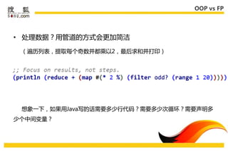 OOP vs FP




• 处理数据？用管道的方式会更加简洁

 （遍历列表，提取每个奇数幵都乘以2，最后求和幵打印）




 惱象一下，如果用Java写的话需要多少行代码？需要多少次循环？需要声明多
少个中间变量？
 