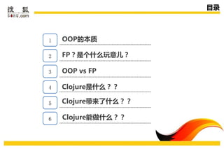 目录



1   OOP的本质
    传播策略
2   FP？是个什么玩意儿？
    活劢规划
3   OOP vs FP

4   Clojure是什么？？

5   Clojure带来了什么？？

6   Clojure能做什么？？
 