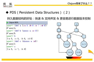 Clojure带来了什么？？



 PDS（Persistent Data Structures）（2）
持久数据结构的好处：快速 & 支持幵发 & 更容易迚行数据版本控制
 。
 
