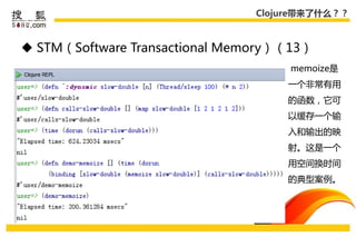 Clojure带来了什么？？



 STM（Software Transactional Memory）（13）
                                     memoize是
                                    一个非常有用
                                    的函数，它可
                                    以缓存一个输
                                    入和输出的映
                                    射。这是一个
                                    用空间换时间
                                    的典型案例。
 