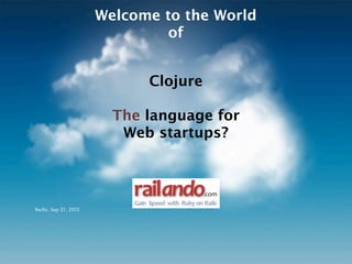 Welcome to the World
                                of


                                Clojure

                         The language for
                          Web startups?



                           railando                  .com
                           Gain%%Speed%with%%Ruby%on% Rails
Berlin, Sep 21, 2012
 