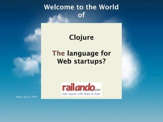 Welcome to the World
                                of


                                Clojure

                         The language for
                          Web startups?



                           railando                  .com
                           Gain%%Speed%with%%Ruby%on% Rails
Berlin, Sep 21, 2012
 