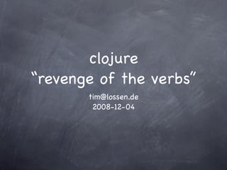 clojure
“revenge of the verbs”
       tim@lossen.de
        2008-12-04
 