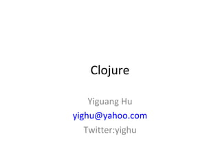 Clojure Yiguang Hu [email_address] Twitter:yighu 