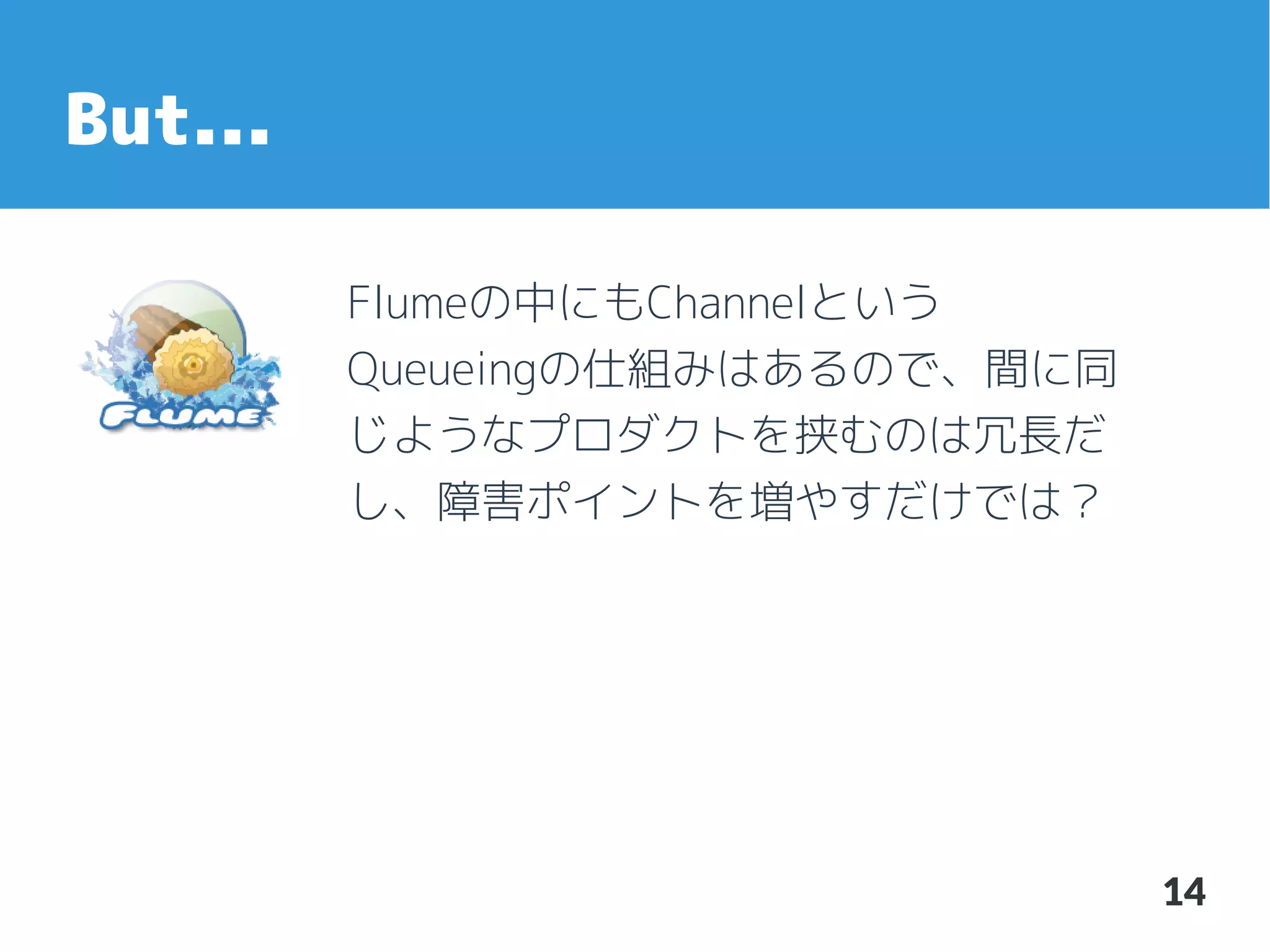 But...
Flumeの中にもChannelという
Queueingの仕組みはあるので、間に同
じようなプロダクトを挟むのは冗長だ
し、障害ポイントを増やすだけでは？

14

 