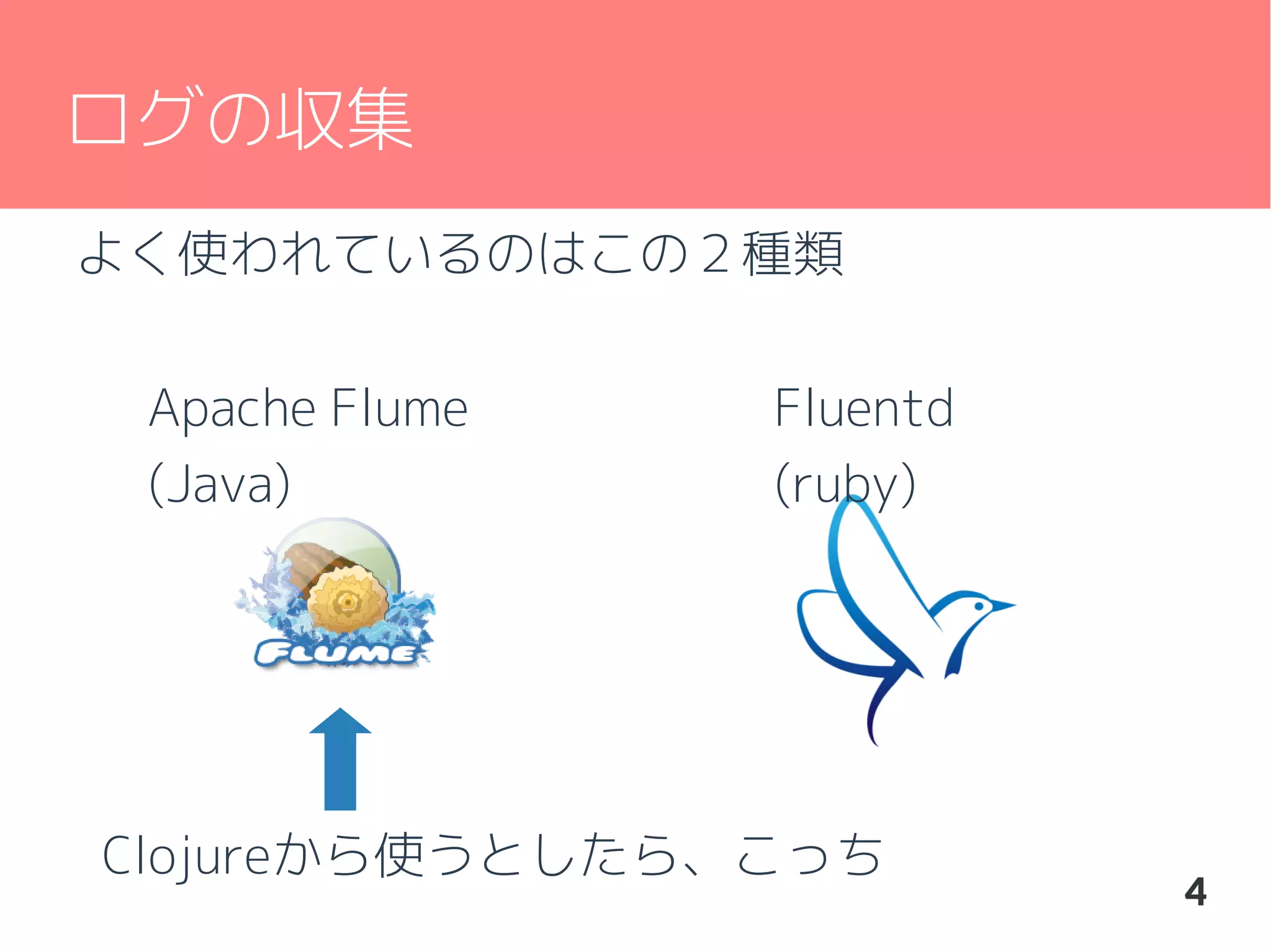 ログの収集
よく使われているのはこの２種類
Apache Flume
(Java)

Fluentd
(ruby)

Clojureから使うとしたら、こっち

4

 