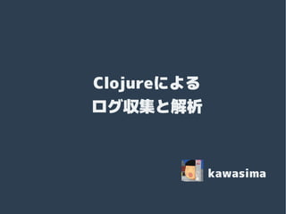 Clojureによる
Clojureによる
ログ収集と解析

kawasima

 
