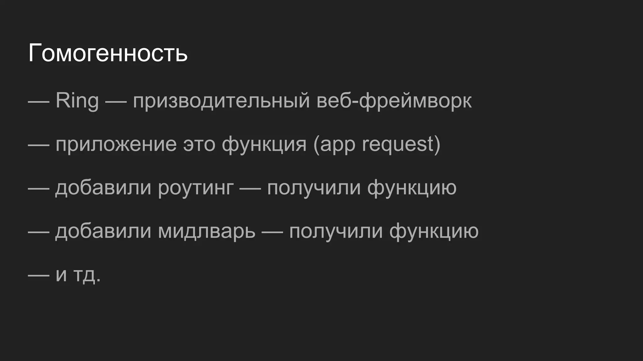 Гомогенность
— Ring — призводительный веб-фреймворк
— приложение это функция (app request)
— добавили роутинг — получили функцию
— добавили мидлварь — получили функцию
— и тд.
 