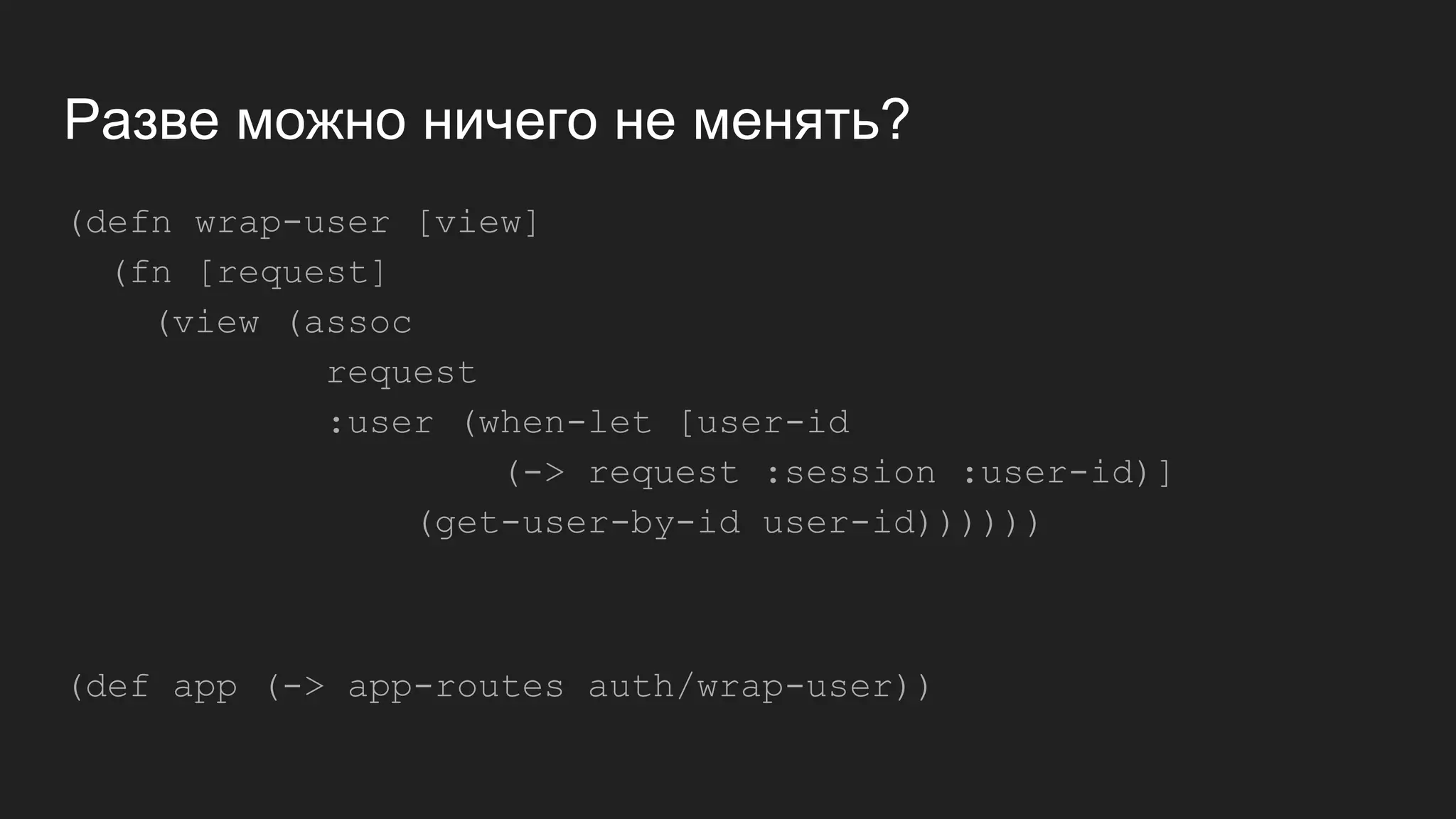 Разве можно ничего не менять?
(defn wrap-user [view]
(fn [request]
(view (assoc
request
:user (when-let [user-id
(-> request :session :user-id)]
(get-user-by-id user-id))))))
(def app (-> app-routes auth/wrap-user))
 