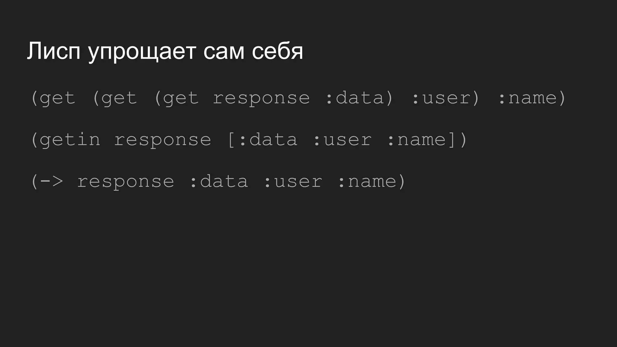 Лисп упрощает сам себя
(get (get (get response :data) :user) :name)
(getin response [:data :user :name])
(-> response :data :user :name)
 