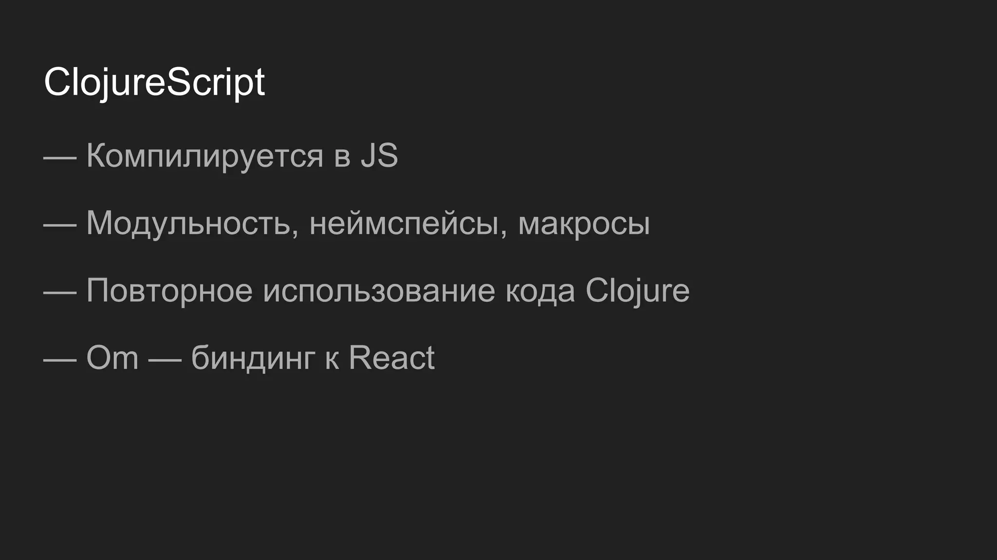 ClojureScript
— Компилируется в JS
— Модульность, неймспейсы, макросы
— Повторное использование кода Clojure
— Om — биндинг к React
 
