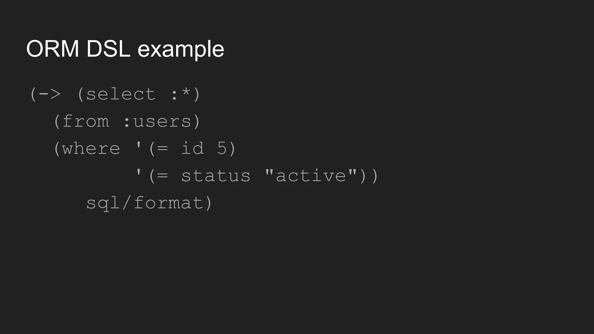 ORM DSL example
(-> (select :*)
(from :users)
(where '(= id 5)
'(= status "active"))
sql/format)
 