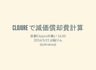 CLOJURE で減価償却費計算
京都Clojureの集い 16.05
2016/5/21 @脳ジム
@ultrakanji
 