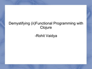 Demystifying (λ)Functional Programming with
Clojure
-Rohit Vaidya
 