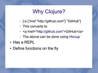Why Clojure?
– [:a {:href "http://github.com"} "GitHub"]
– This converts to
– <a href="http://github.com">GitHub</a>
– The...