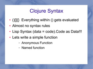 Clojure Syntax
● ()[]{} Everything within () gets evaluated
● Almost no syntax rules
● Lisp Syntax (data = code).Code as D...
