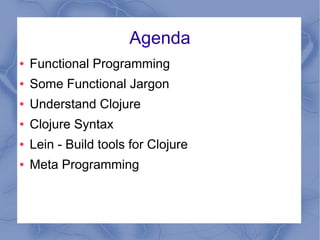 Agenda
● Functional Programming
● Some Functional Jargon
● Understand Clojure
● Clojure Syntax
● Lein - Build tools for Cl...