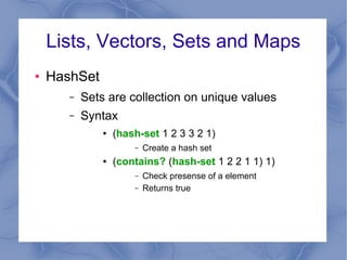Lists, Vectors, Sets and Maps
● HashSet
– Sets are collection on unique values
– Syntax
● (hash-set 1 2 3 3 2 1)
– Create ...