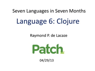 Seven Languages in Seven Months
Language 6: Clojure
Raymond P. de Lacaze
04/29/13
 